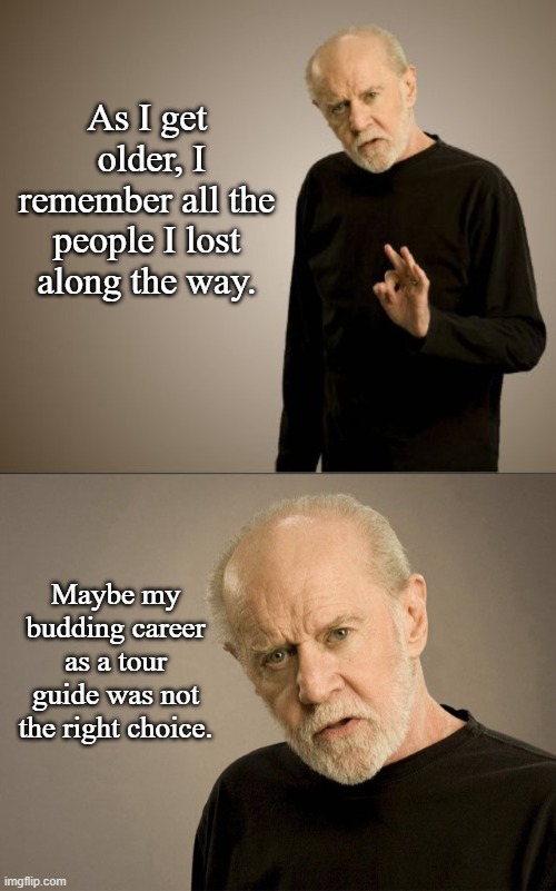 Tour Guide Joke | As I get  older, I remember all the people I lost along the way. Maybe my budding career as a tour guide was not the right choice. | image tagged in george carlin - hi res,george carlin,dark humor,memes | made w/ Imgflip meme maker