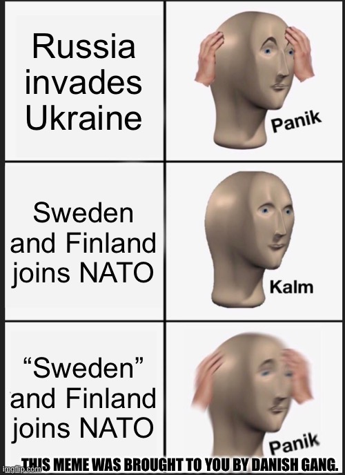 “Put title here” | Russia invades Ukraine; Sweden and Finland joins NATO; “Sweden” and Finland joins NATO; THIS MEME WAS BROUGHT TO YOU BY DANISH GANG. | image tagged in memes,panik kalm panik | made w/ Imgflip meme maker