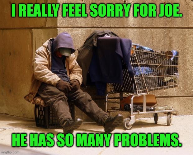 Homeless | I REALLY FEEL SORRY FOR JOE. HE HAS SO MANY PROBLEMS. | image tagged in homeless | made w/ Imgflip meme maker