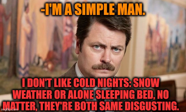 -Ordinary guy. | -I'M A SIMPLE MAN. I DON'T LIKE COLD NIGHTS: SNOW WEATHER OR ALONE SLEEPING BED, NO MATTER, THEY'RE BOTH SAME DISGUSTING. | image tagged in i'm a simple man,ron swanson,cold weather,home alone,disgusted face,adult humor | made w/ Imgflip meme maker