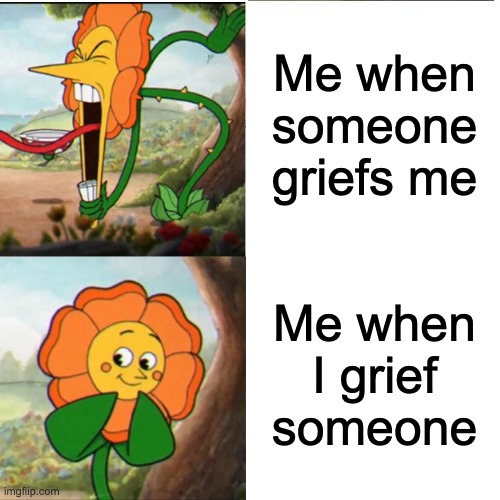 Cuphead Flower | Me when someone griefs me; Me when I grief someone | image tagged in cuphead flower | made w/ Imgflip meme maker