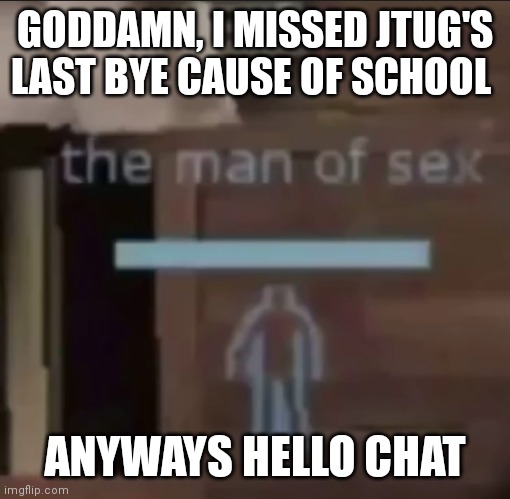 the man of sex | GODDAMN, I MISSED JTUG'S LAST BYE CAUSE OF SCHOOL; ANYWAYS HELLO CHAT | image tagged in the man of sex | made w/ Imgflip meme maker