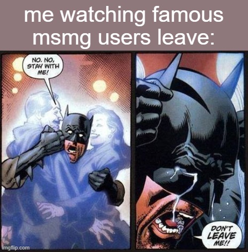 Batman don't leave me | me watching famous msmg users leave: | image tagged in batman don't leave me | made w/ Imgflip meme maker