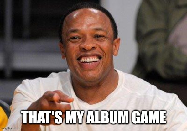 dr dre | THAT'S MY ALBUM GAME | image tagged in dr dre | made w/ Imgflip meme maker