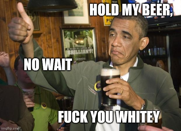 Not Bad | HOLD MY BEER, FUCK YOU WHITEY NO WAIT | image tagged in not bad | made w/ Imgflip meme maker