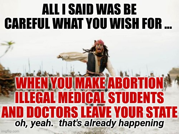 D. O. M. I. N. O. E. S. | ALL I SAID WAS BE CAREFUL WHAT YOU WISH FOR ... WHEN YOU MAKE ABORTION ILLEGAL MEDICAL STUDENTS AND DOCTORS LEAVE YOUR STATE; oh, yeah.  that's already happening | image tagged in memes,jack sparrow being chased,domino effect,dumbasses,abortion,womens health | made w/ Imgflip meme maker
