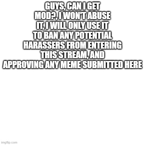 its ok if you gusy refused to | GUYS, CAN I GET MOD?, I WON'T ABUSE IT, I WILL ONLY USE IT TO BAN ANY POTENTIAL HARASSERS FROM ENTERING THIS STREAM, AND APPROVING ANY MEME SUBMITTED HERE | image tagged in memes,blank transparent square | made w/ Imgflip meme maker