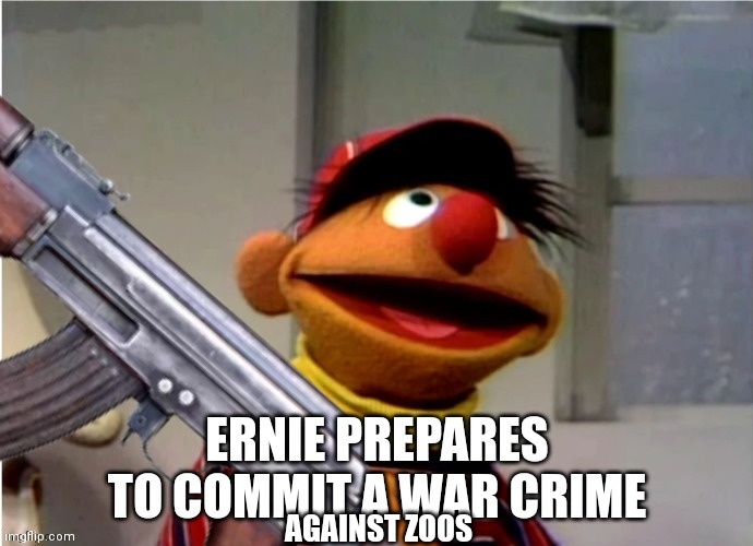 Ernie prepares to commit a war crime | AGAINST ZOOS | image tagged in ernie prepares to commit a war crime | made w/ Imgflip meme maker
