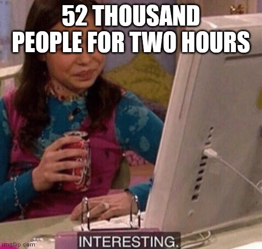 iCarly Interesting | 52 THOUSAND PEOPLE FOR TWO HOURS | image tagged in icarly interesting | made w/ Imgflip meme maker