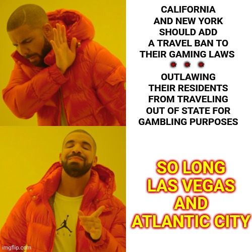 d o m I n o e s | CALIFORNIA AND NEW YORK SHOULD ADD A TRAVEL BAN TO THEIR GAMING LAWS 
*    *    *
OUTLAWING THEIR RESIDENTS FROM TRAVELING OUT OF STATE FOR
GAMBLING PURPOSES; *    *    *; SO LONG
LAS VEGAS
AND
ATLANTIC CITY | image tagged in memes,drake hotline bling,gambling,las vegas,atlantic city,hasta la vista baby | made w/ Imgflip meme maker