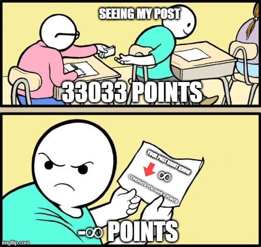 before after | SEEING MY POST; 33033 POINTS; YOUR POST RIGHT KNOW; ∞; CONGRATS YOU HAVE 0 POINTS; -∞ POINTS | image tagged in note passing,memes,imgflip points,infinity,downvote | made w/ Imgflip meme maker
