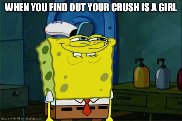 Depends I guess- | WHEN YOU FIND OUT YOUR CRUSH IS A GIRL | image tagged in memes,don't you squidward,ai meme | made w/ Imgflip meme maker