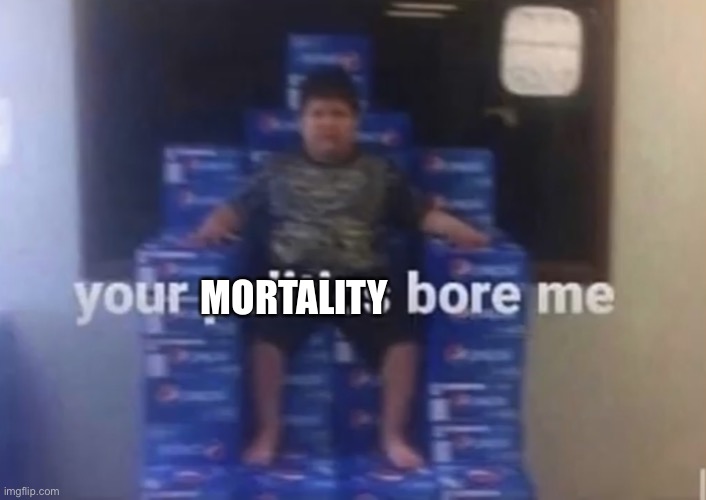 Your politics bore me | MORTALITY | image tagged in your politics bore me | made w/ Imgflip meme maker