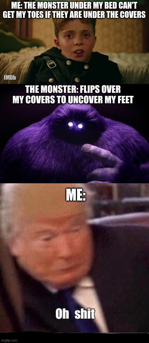 legit description | ME: THE MONSTER UNDER MY BED CAN'T GET MY TOES IF THEY ARE UNDER THE COVERS; THE MONSTER: FLIPS OVER MY COVERS TO UNCOVER MY FEET; ME: | image tagged in funny,fun,funny meme,funny memes | made w/ Imgflip meme maker