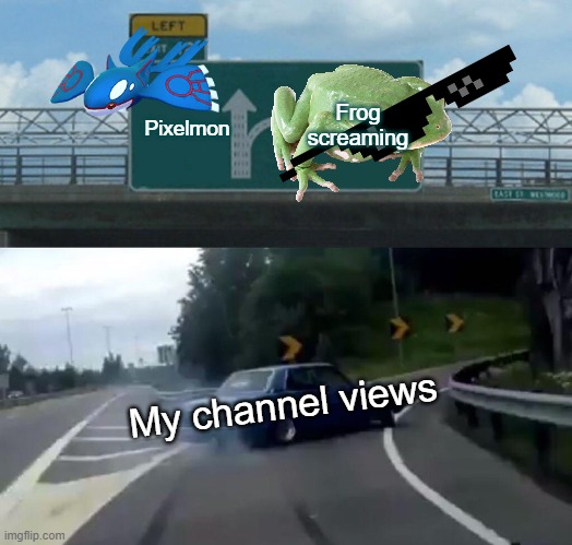 My channel be like (Subscribe to Typhlosionplayz on youtube for choccy milk) | Frog screaming; Pixelmon; My channel views | image tagged in memes,left exit 12 off ramp | made w/ Imgflip meme maker