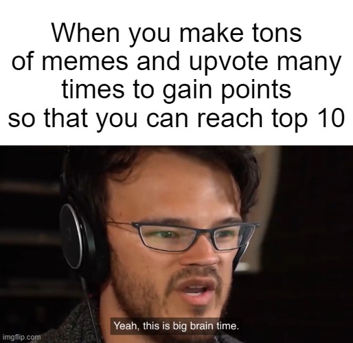 :D | When you make tons of memes and upvote many times to gain points so that you can reach top 10 | image tagged in yeah this is big brain time,big brain,memes | made w/ Imgflip meme maker