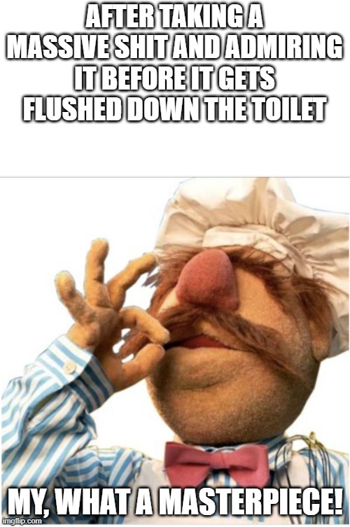 relatable or no? | AFTER TAKING A MASSIVE SHIT AND ADMIRING IT BEFORE IT GETS FLUSHED DOWN THE TOILET; MY, WHAT A MASTERPIECE! | image tagged in masterpiece mwah,poop,pooping,memes,relatable | made w/ Imgflip meme maker