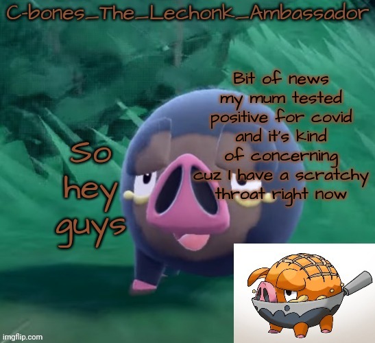 Lechonk | Bit of news my mum tested positive for covid and it's kind of concerning cuz I have a scratchy throat right now; So hey guys | image tagged in lechonk | made w/ Imgflip meme maker