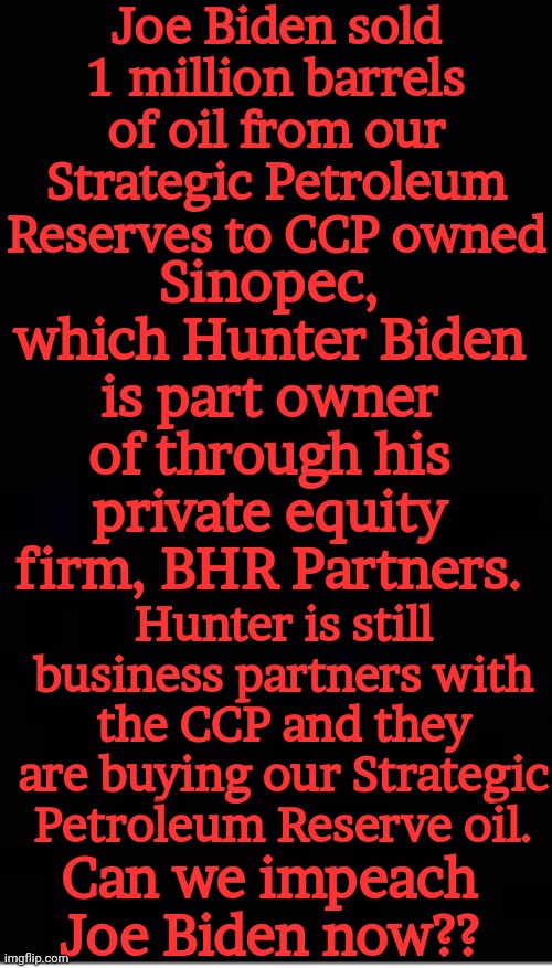 Joe Biden sold 1 million barrels of oil from our Strategic Petroleum Reserves to CCP owned; Sinopec, which Hunter Biden is part owner of through his private equity firm, BHR Partners. Hunter is still business partners with the CCP and they are buying our Strategic Petroleum Reserve oil. Can we impeach Joe Biden now?? | made w/ Imgflip meme maker