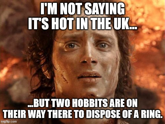 It's Finally Over Meme | I'M NOT SAYING IT'S HOT IN THE UK... ...BUT TWO HOBBITS ARE ON THEIR WAY THERE TO DISPOSE OF A RING. | image tagged in memes,it's finally over | made w/ Imgflip meme maker