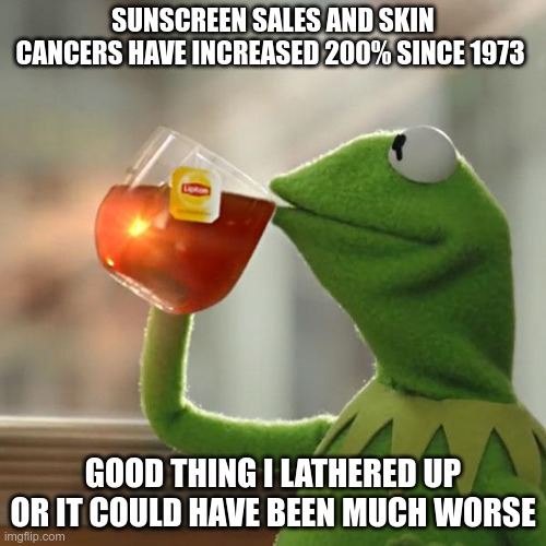 Sounds Like | SUNSCREEN SALES AND SKIN CANCERS HAVE INCREASED 200% SINCE 1973; GOOD THING I LATHERED UP OR IT COULD HAVE BEEN MUCH WORSE | image tagged in memes,but that's none of my business,vaccines,big pharma | made w/ Imgflip meme maker