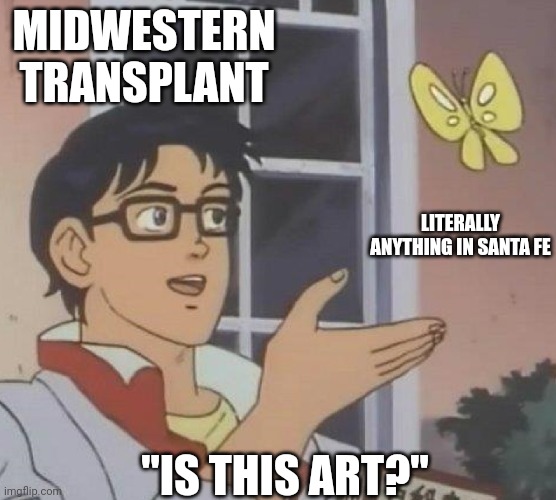 is this butterfly | MIDWESTERN TRANSPLANT; LITERALLY ANYTHING IN SANTA FE; "IS THIS ART?" | image tagged in is this butterfly | made w/ Imgflip meme maker