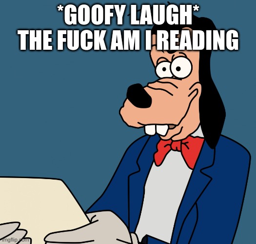 goofy what am i reading | *GOOFY LAUGH* THE FUCK AM I READING | image tagged in goofy what am i reading | made w/ Imgflip meme maker