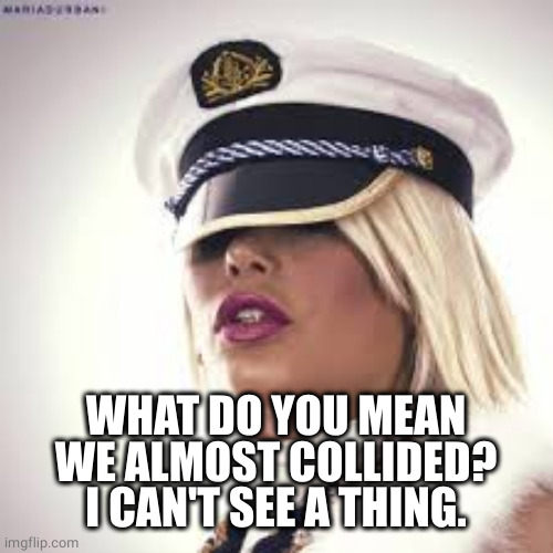 Maria Durbani | WHAT DO YOU MEAN
WE ALMOST COLLIDED?
I CAN'T SEE A THING. | image tagged in maria durbani | made w/ Imgflip meme maker