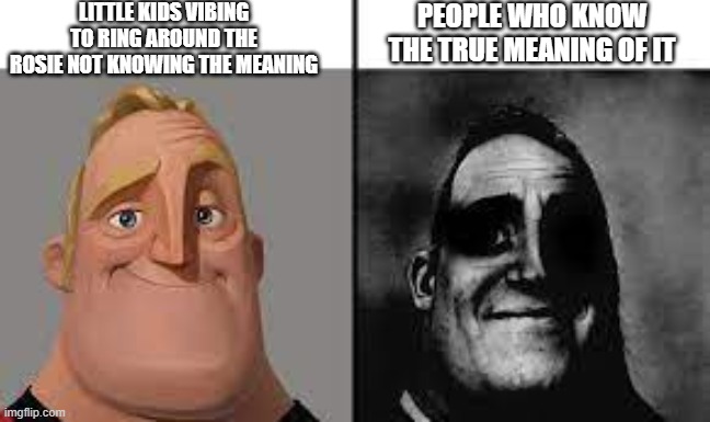 Normal and dark mr.incredibles | LITTLE KIDS VIBING TO RING AROUND THE ROSIE NOT KNOWING THE MEANING; PEOPLE WHO KNOW THE TRUE MEANING OF IT | image tagged in normal and dark mr incredibles | made w/ Imgflip meme maker