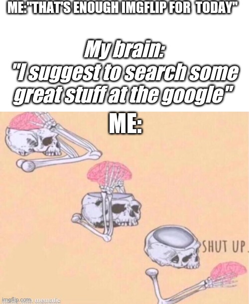 Brain confuson | ME:"THAT'S ENOUGH IMGFLIP FOR  TODAY"; My brain:
"I suggest to search some great stuff at the google"; ME: | image tagged in blank white template,skeleton shut up meme,fun,funny,pain | made w/ Imgflip meme maker