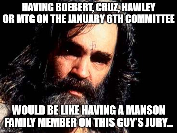 Charles Manson1 | HAVING BOEBERT, CRUZ, HAWLEY OR MTG ON THE JANUARY 6TH COMMITTEE; WOULD BE LIKE HAVING A MANSON FAMILY MEMBER ON THIS GUY'S JURY... | image tagged in charles manson1 | made w/ Imgflip meme maker