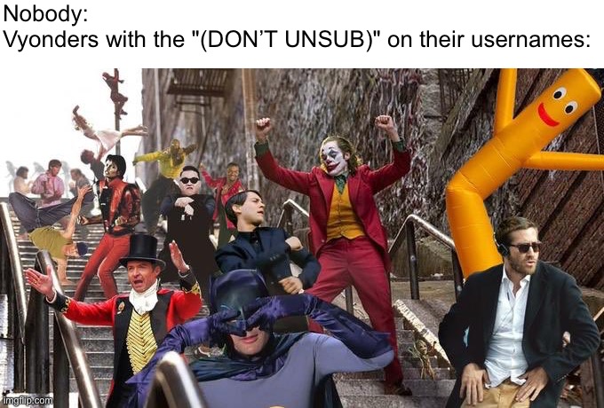 Nobody:
Vyonders with the "(DON’T UNSUB)" on their usernames: | image tagged in fun,goanimate,nobody,nobody absolutely no one | made w/ Imgflip meme maker