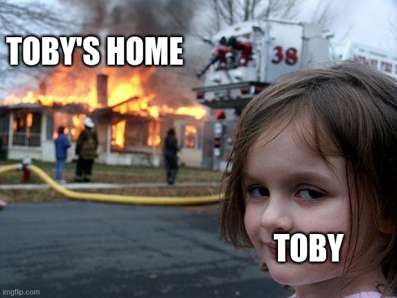meme8 | TOBY'S HOME; TOBY | image tagged in memes,disaster girl,creepypasta | made w/ Imgflip meme maker