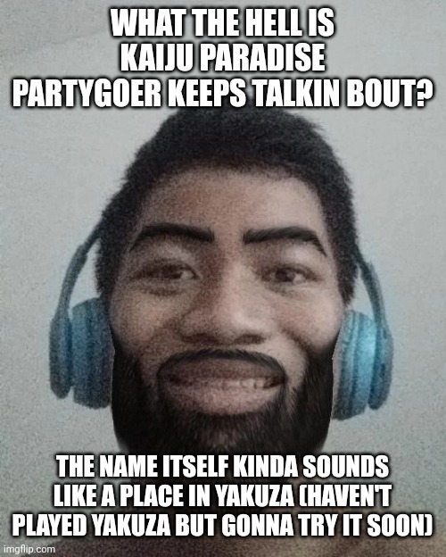 Ñ | WHAT THE HELL IS KAIJU PARADISE PARTYGOER KEEPS TALKIN BOUT? THE NAME ITSELF KINDA SOUNDS LIKE A PLACE IN YAKUZA (HAVEN'T PLAYED YAKUZA BUT GONNA TRY IT SOON) | made w/ Imgflip meme maker