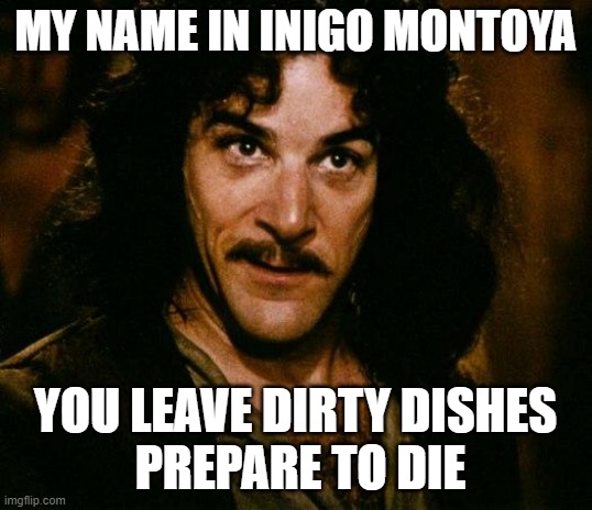 Inigo Dirty Dishes |  MY NAME IN INIGO MONTOYA; YOU LEAVE DIRTY DISHES
 PREPARE TO DIE | image tagged in memes,inigo montoya | made w/ Imgflip meme maker