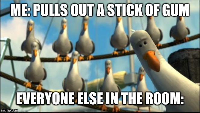 Everyone wants your gum | ME: PULLS OUT A STICK OF GUM; EVERYONE ELSE IN THE ROOM: | image tagged in nemo seagulls mine,school | made w/ Imgflip meme maker