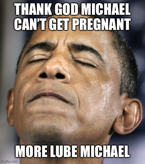 obama-distraught-goddammit-doh-fail | THANK GOD MICHAEL CAN’T GET PREGNANT MORE LUBE MICHAEL | image tagged in obama-distraught-goddammit-doh-fail | made w/ Imgflip meme maker
