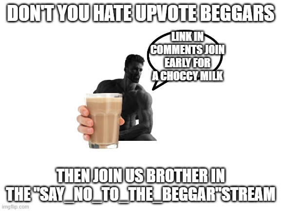 Blank White Template |  DON'T YOU HATE UPVOTE BEGGARS; LINK IN COMMENTS JOIN EARLY FOR A CHOCCY MILK; THEN JOIN US BROTHER IN THE "SAY_NO_TO_THE_BEGGAR"STREAM | image tagged in blank white template,say no to the beggar,stream ad,upvote beggars,have some choccy milk,ha ha tags go brr | made w/ Imgflip meme maker