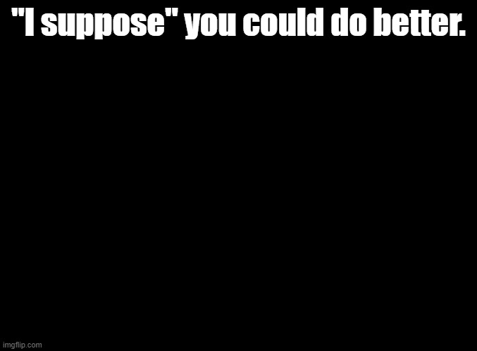 @Danny | "I suppose" you could do better. | image tagged in blank black,rhythm heaven | made w/ Imgflip meme maker