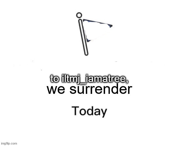 iltmj_iamatree surrender | image tagged in iltmj_iamatree surrender | made w/ Imgflip meme maker