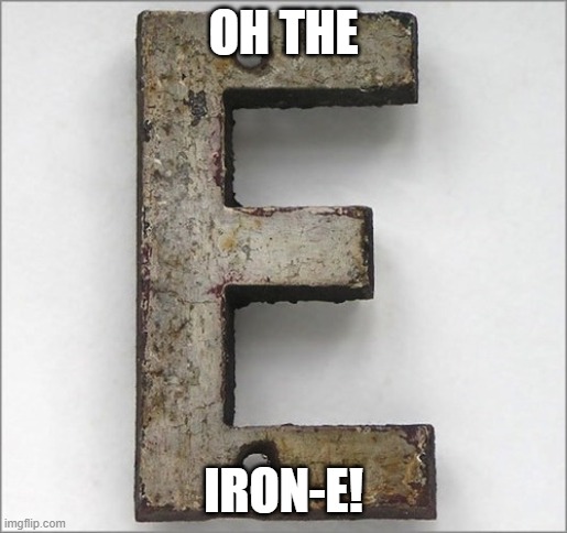 Oh, the IRON E! | OH THE IRON-E! | image tagged in oh the iron e | made w/ Imgflip meme maker