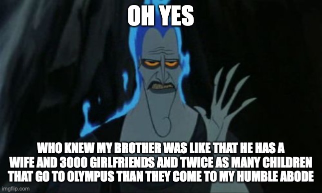 Hercules Hades Meme | OH YES WHO KNEW MY BROTHER WAS LIKE THAT HE HAS A WIFE AND 3000 GIRLFRIENDS AND TWICE AS MANY CHILDREN THAT GO TO OLYMPUS THAN THEY COME TO  | image tagged in memes,hercules hades | made w/ Imgflip meme maker