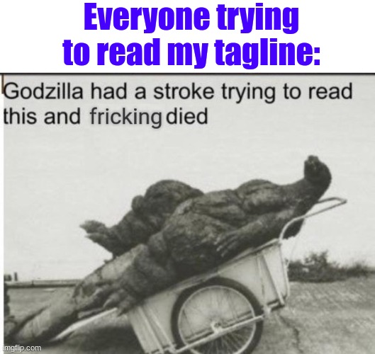 b | Everyone trying to read my tagline: | image tagged in memes,blank transparent square,godzilla had a stroke trying to read this and fricking died | made w/ Imgflip meme maker