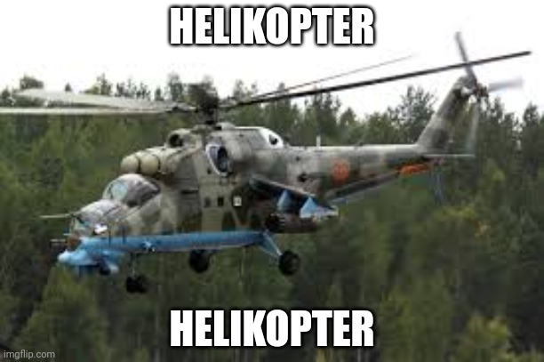 Bored asf | HELIKOPTER; HELIKOPTER | image tagged in attack helicopter | made w/ Imgflip meme maker