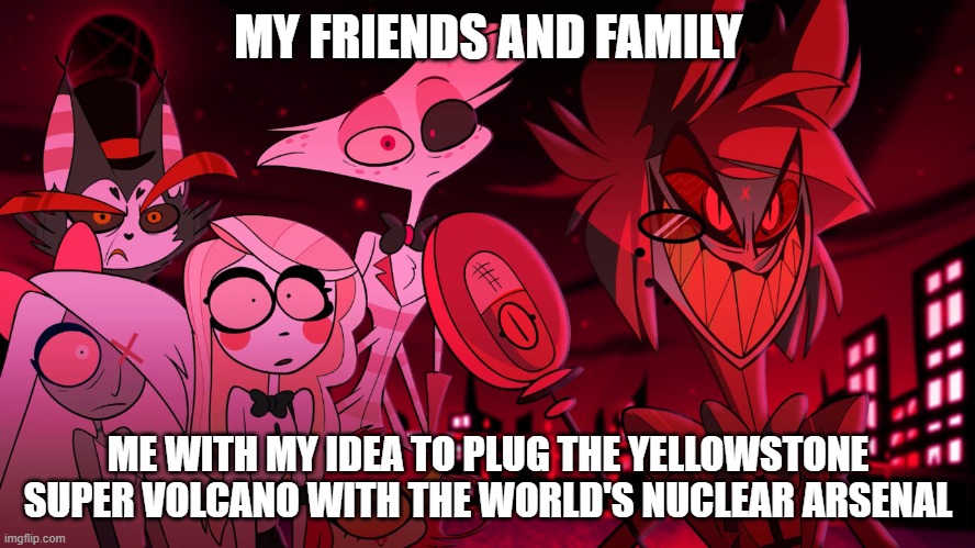 nukes | MY FRIENDS AND FAMILY; ME WITH MY IDEA TO PLUG THE YELLOWSTONE SUPER VOLCANO WITH THE WORLD'S NUCLEAR ARSENAL | image tagged in alastor hazbin hotel | made w/ Imgflip meme maker