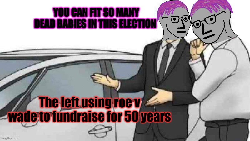 Send me your money. | YOU CAN FIT SO MANY DEAD BABIES IN THIS ELECTION; The left using roe v wade to fundraise for 50 years | image tagged in memes,car salesman slaps roof of car,more dead babies,leftists | made w/ Imgflip meme maker
