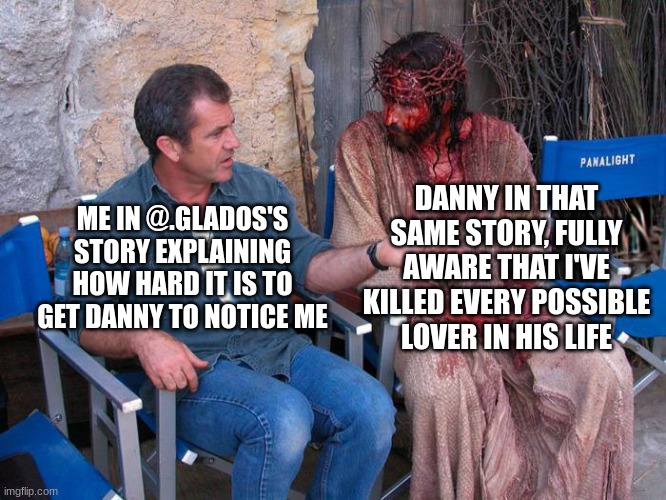 bee and honey chapter 2 idea? eh? | DANNY IN THAT SAME STORY, FULLY AWARE THAT I'VE KILLED EVERY POSSIBLE LOVER IN HIS LIFE; ME IN @.GLADOS'S STORY EXPLAINING HOW HARD IT IS TO GET DANNY TO NOTICE ME | made w/ Imgflip meme maker