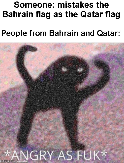 Oof | Someone: mistakes the Bahrain flag as the Qatar flag; People from Bahrain and Qatar: | image tagged in angry as fuk | made w/ Imgflip meme maker