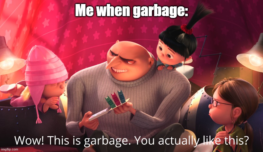 i have to lug garbage around with me for an assignment | Me when garbage: | image tagged in wow this is garbage you actually like this,antimeme | made w/ Imgflip meme maker
