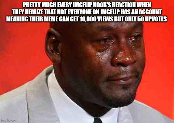 crying michael jordan | PRETTY MUCH EVERY IMGFLIP NOOB'S REACTION WHEN THEY REALIZE THAT NOT EVERYONE ON IMGFLIP HAS AN ACCOUNT MEANING THEIR MEME CAN GET 10,000 VIEWS BUT ONLY 50 UPVOTES | image tagged in crying michael jordan,imgflip points,imgflip noobs | made w/ Imgflip meme maker